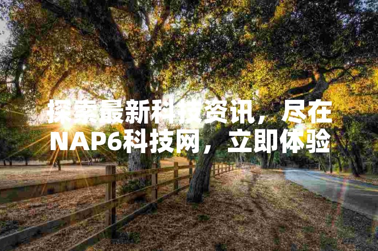 探索最新科技资讯，尽在NAP6科技网，立即体验免费获取高达10000播放量的软件服务，快手24小时在线下单平台带来前所未有的便捷与惊喜！