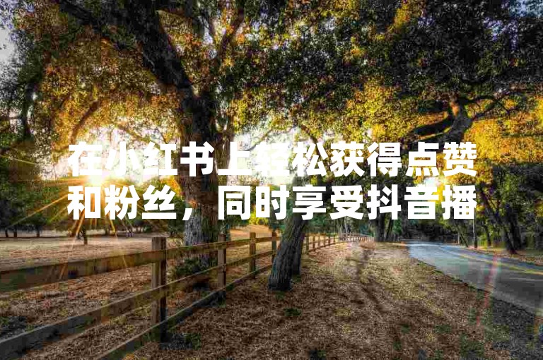 在小红书上轻松获得点赞和粉丝，同时享受抖音播放量自助下单服务，价格实惠，快速提升你的社交媒体影响力。