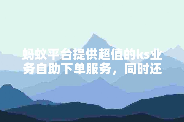 蚂蚁平台提供超值的ks业务自助下单服务，同时还有抖音播放双击在线网站。