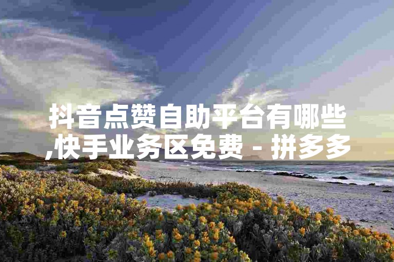 抖音点赞自助平台有哪些,快手业务区免费 - 拼多多24小时助力网站 - 抖音自定义充值金额