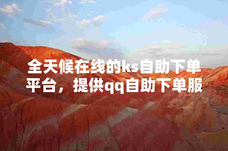全天候在线的ks自助下单平台，提供qq自助下单服务且完全免费。