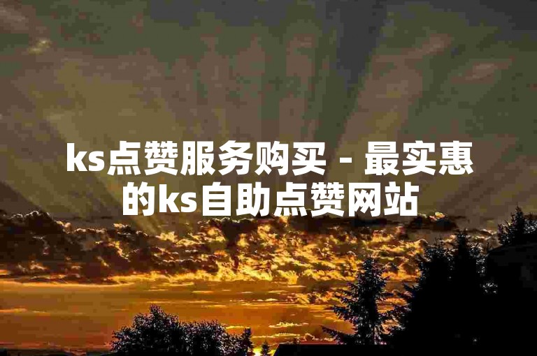 ks点赞服务购买 - 最实惠的ks自助点赞网站