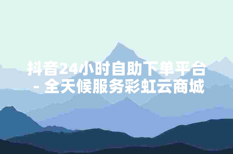 抖音24小时自助下单平台 - 全天候服务彩虹云商城