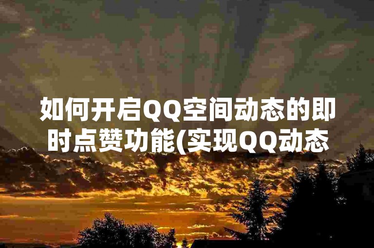 如何开启QQ空间动态的即时点赞功能(实现QQ动态自动秒赞的方法)。
