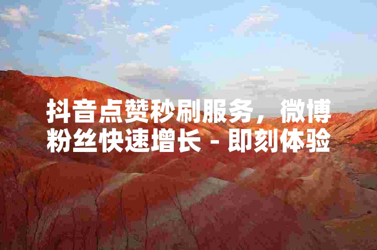 抖音点赞秒刷服务，微博粉丝快速增长 - 即刻体验50000次转发助力 - 全天候自动增粉平台激情上线！