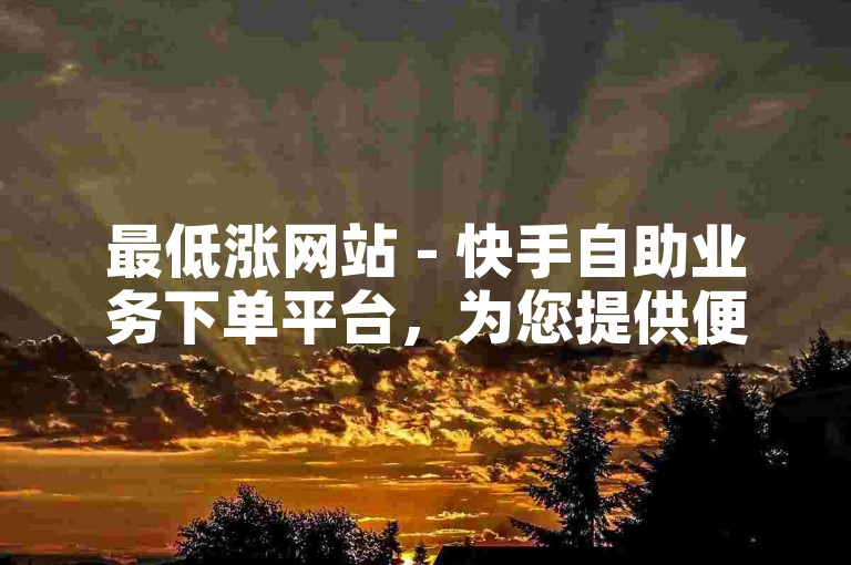 最低涨网站 - 快手自助业务下单平台，为您提供便捷的服务体验。