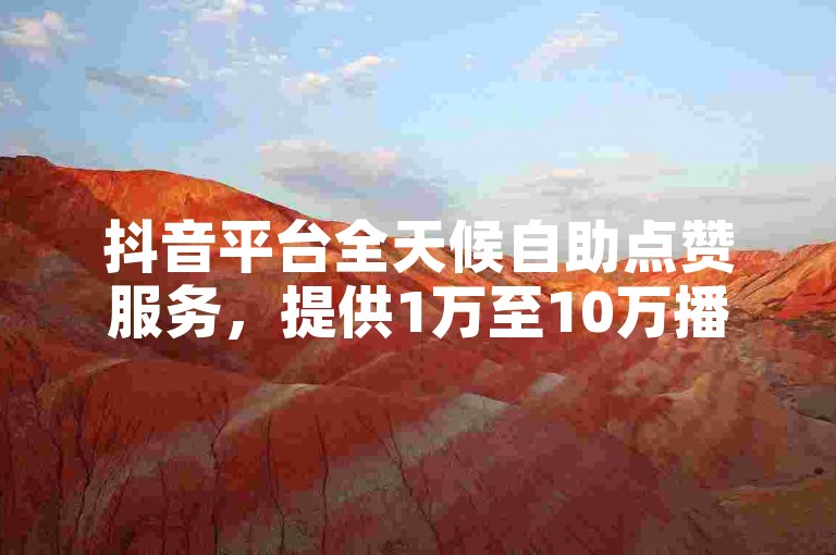 抖音平台全天候自助点赞服务，提供1万至10万播放量提升，24小时随时下单。