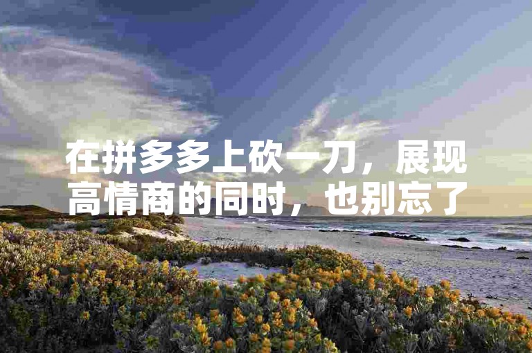 在拼多多上砍一刀，展现高情商的同时，也别忘了通过抖音点赞兼职来增加收入，具体联系方式可私信获取。
