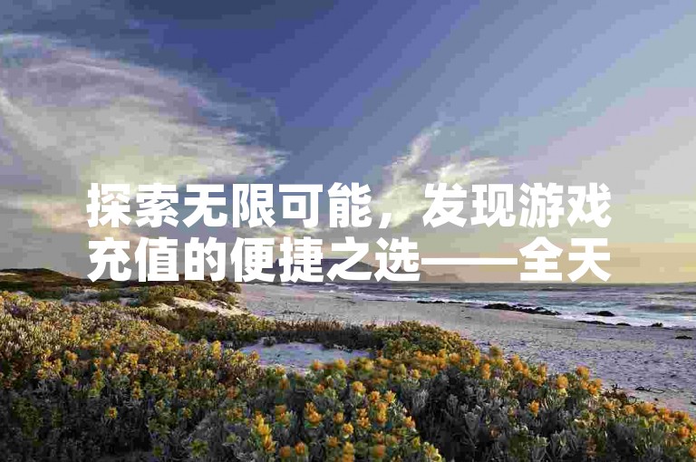 探索无限可能，发现游戏充值的便捷之选——全天候抖音点赞服务与B站充值，尽在卡盟辅助平台。