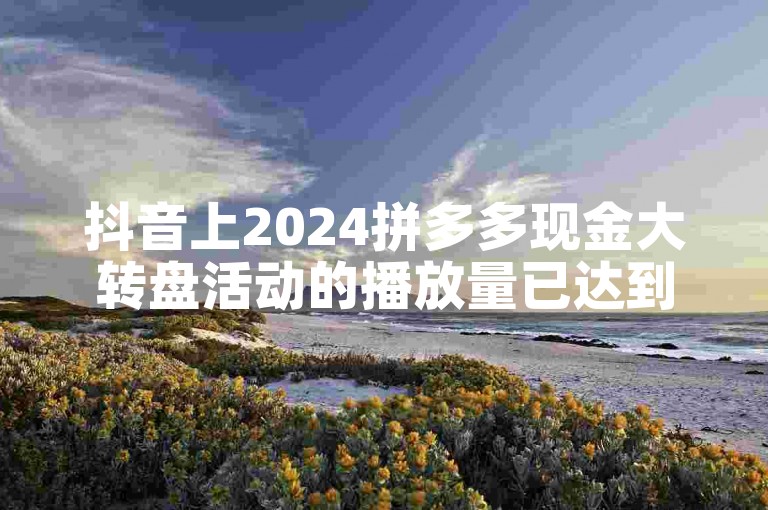 抖音上2024拼多多现金大转盘活动的播放量已达到1000次。