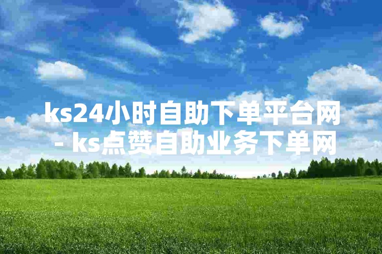 ks24小时自助下单平台网 - ks点赞自助业务下单网站微信，为您提供便捷的在线服务体验。
