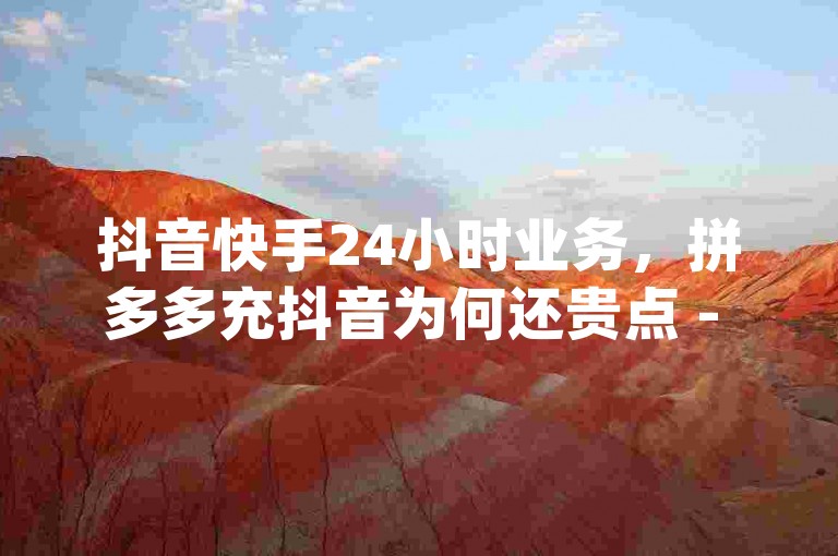 抖音快手24小时业务，拼多多充抖音为何还贵点 - 拼多多代砍网站秒砍 - 自助下单dy人气。