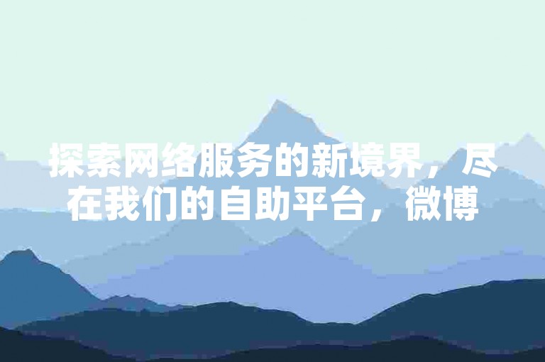 探索网络服务的新境界，尽在我们的自助平台，微博业务轻松下单，链接直达，价格实惠。