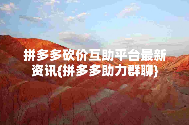 拼多多砍价互助平台最新资讯{拼多多助力群聊}