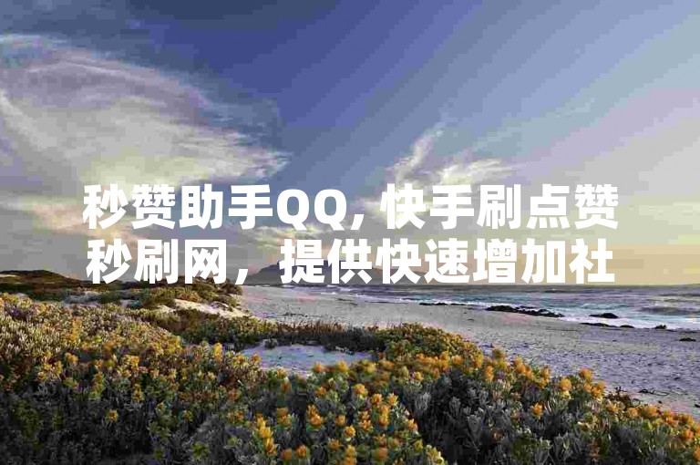 秒赞助手QQ, 快手刷点赞秒刷网，提供快速增加社交媒体关注度的服务。