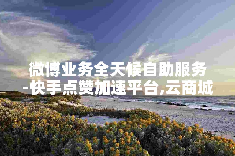 微博业务全天候自助服务-快手点赞加速平台,云商城-立即购买