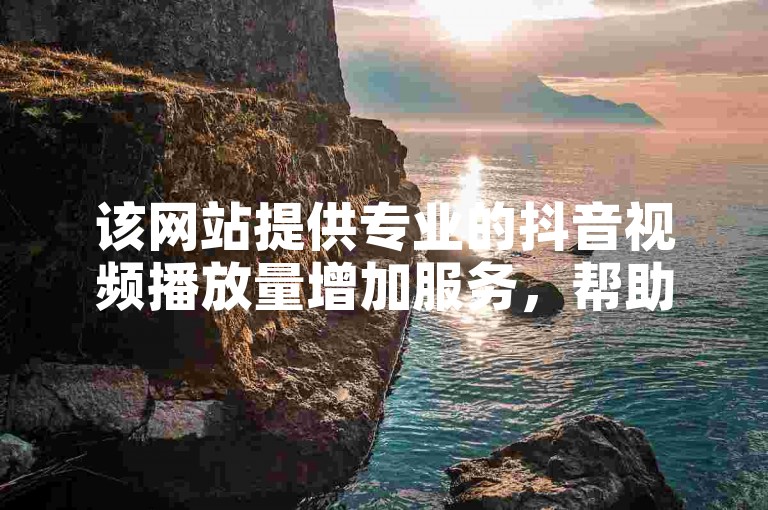 该网站提供专业的抖音视频播放量增加服务，帮助内容创作者提升作品的曝光度。