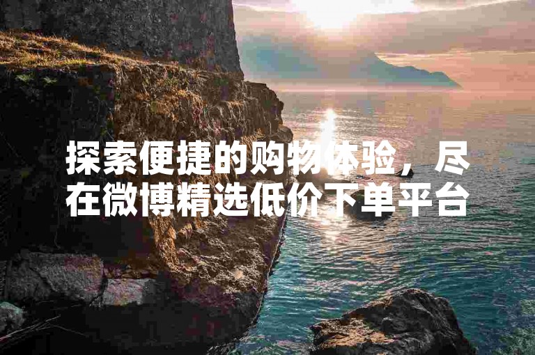 探索便捷的购物体验，尽在微博精选低价下单平台商城。