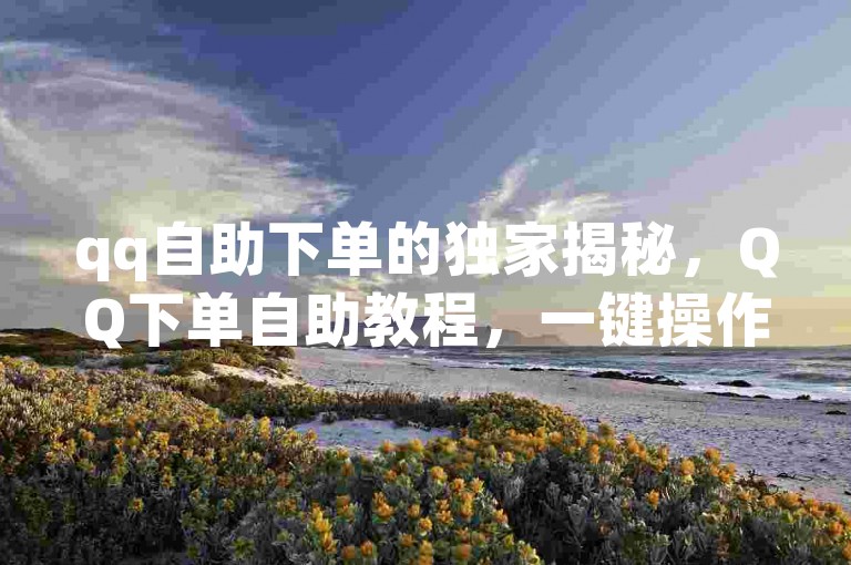 qq自助下单的独家揭秘，QQ下单自助教程，一键操作简便易行！2025必学。