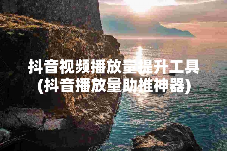 抖音视频播放量提升工具(抖音播放量助推神器)