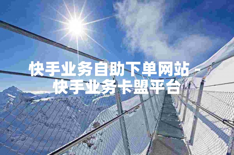 快手业务自助下单网站 - 快手业务卡盟平台