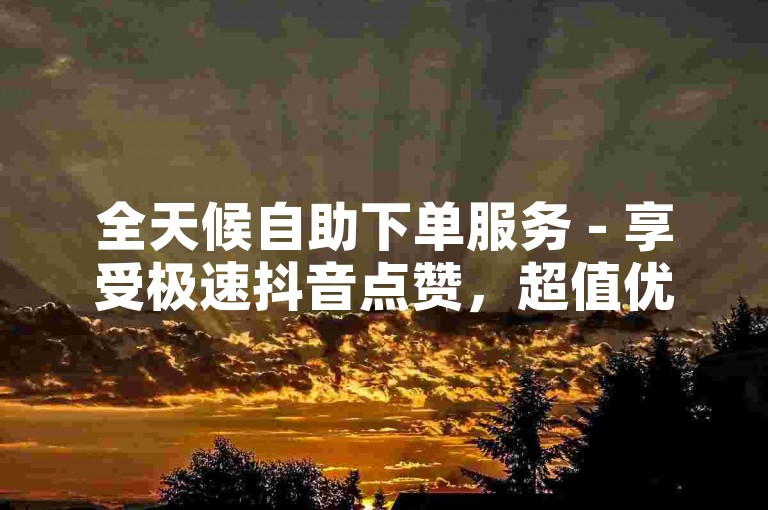 全天候自助下单服务 - 享受极速抖音点赞，超值优惠尽在免费自助平台。
