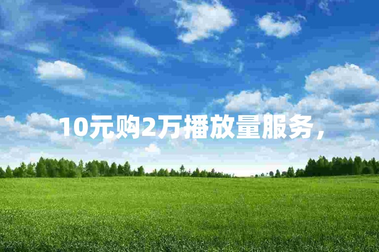10元购2万播放量服务，5元得50快币充值渠道。