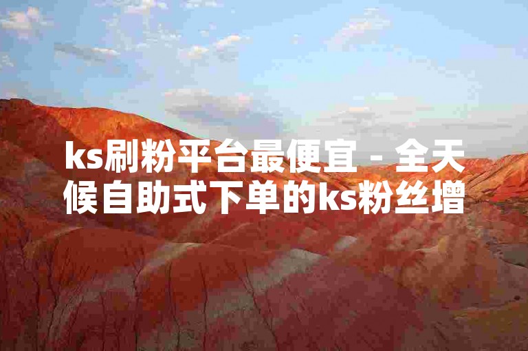 ks刷粉平台最便宜 - 全天候自助式下单的ks粉丝增长服务，价格全网最低。