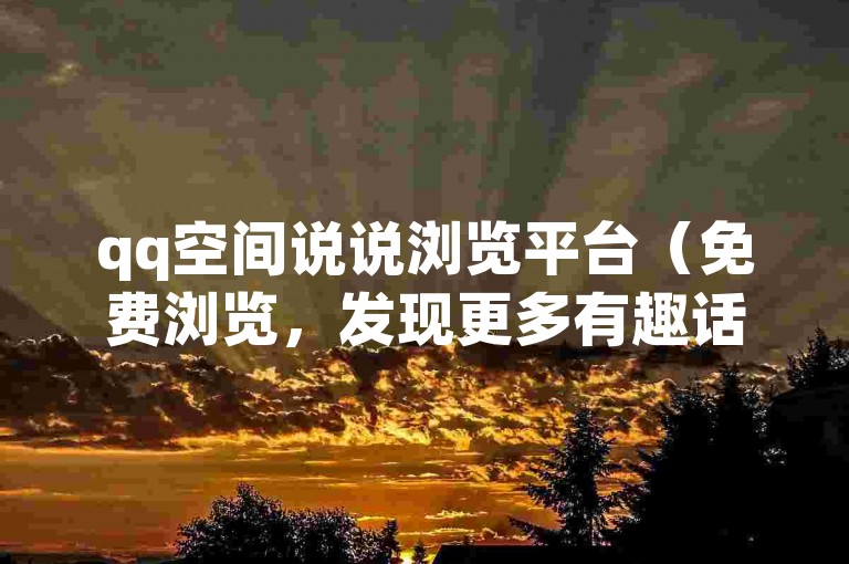 qq空间说说浏览平台（免费浏览，发现更多有趣话题）