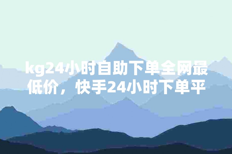kg24小时自助下单全网最低价，快手24小时下单平台最低价 - 抖音点赞自助平台有哪些 - 快手24小时自助业务下单注意事项