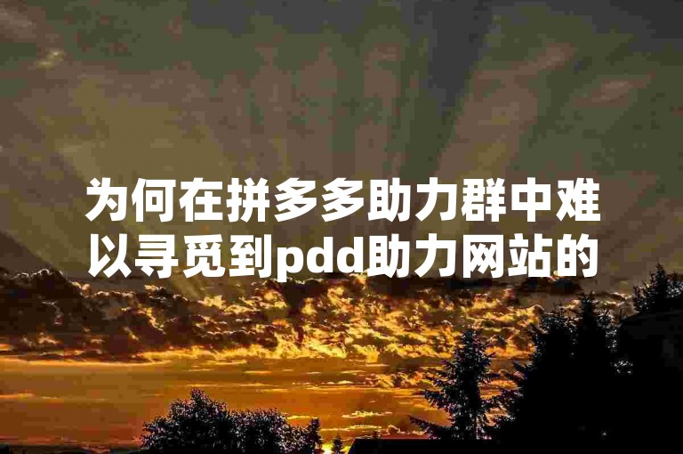 为何在拼多多助力群中难以寻觅到pdd助力网站的踪影呢？