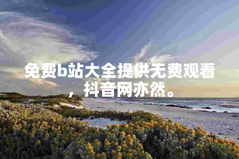 免费b站大全提供无费观看，抖音网亦然。