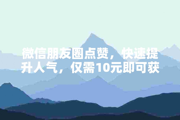 微信朋友圈点赞，快速提升人气，仅需10元即可获得100个点赞。