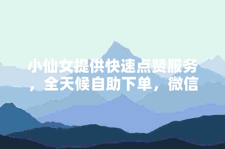 小仙女提供快速点赞服务，全天候自助下单，微信联系ks24小时。
