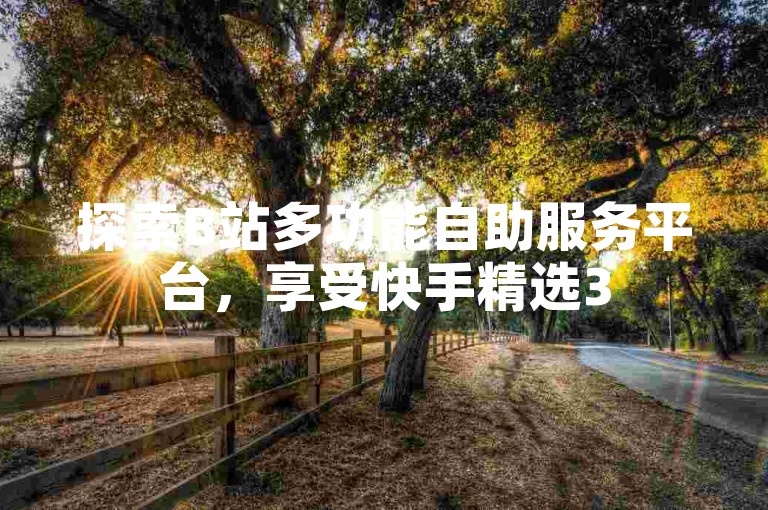 探索B站多功能自助服务平台，享受快手精选3500部短视频，提升QQ空间人气的秘诀，以及在线观赏成品抖音短视频的方法。
