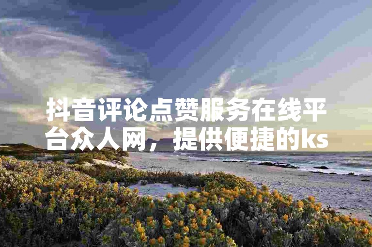 抖音评论点赞服务在线平台众人网，提供便捷的ks自助下单体验。