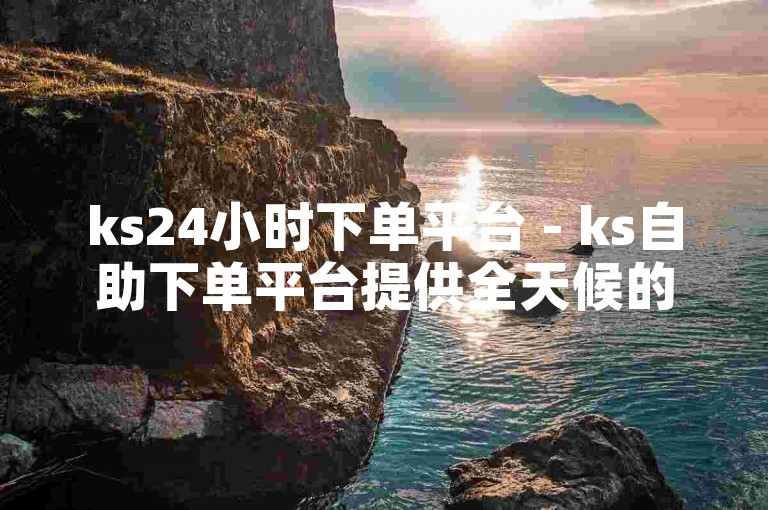 ks24小时下单平台 - ks自助下单平台提供全天候的便捷服务，让您随时随地轻松下单。