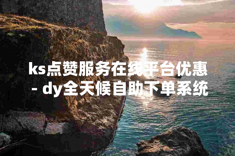 ks点赞服务在线平台优惠 - dy全天候自助下单系统