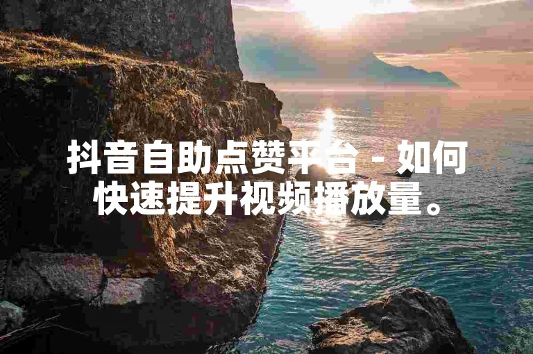 抖音自助点赞平台 - 如何快速提升视频播放量。