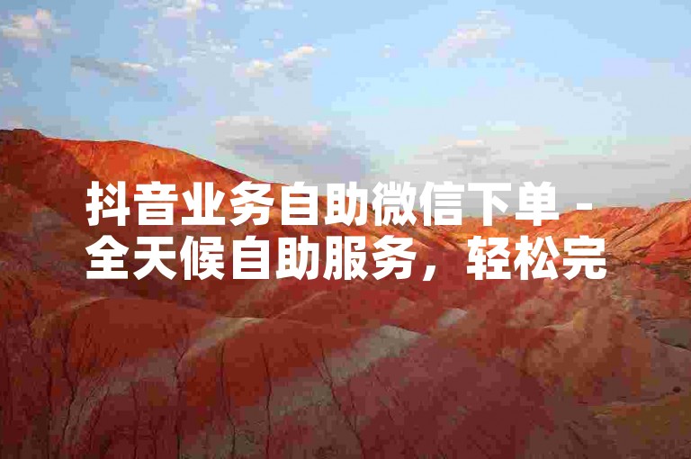 抖音业务自助微信下单 - 全天候自助服务，轻松完成订单提交。