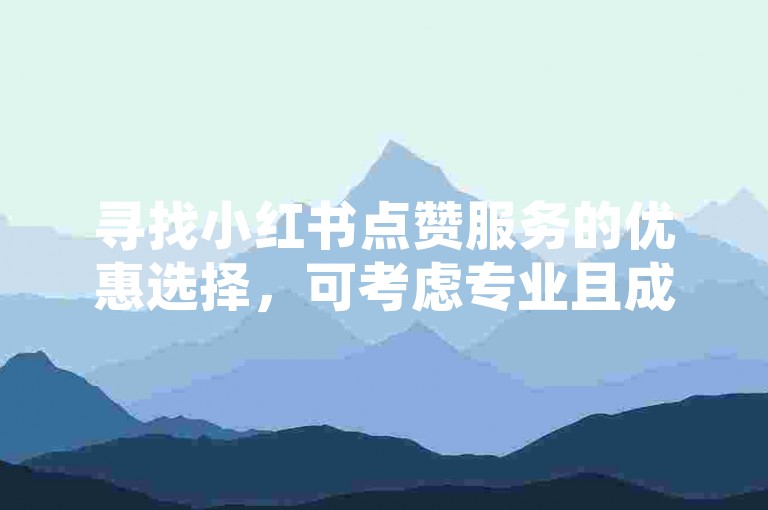 寻找小红书点赞服务的优惠选择，可考虑专业且成本效益高的服务平台。