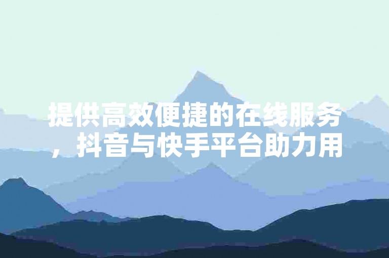 提供高效便捷的在线服务，抖音与快手平台助力用户快速增加评论和点赞量。
