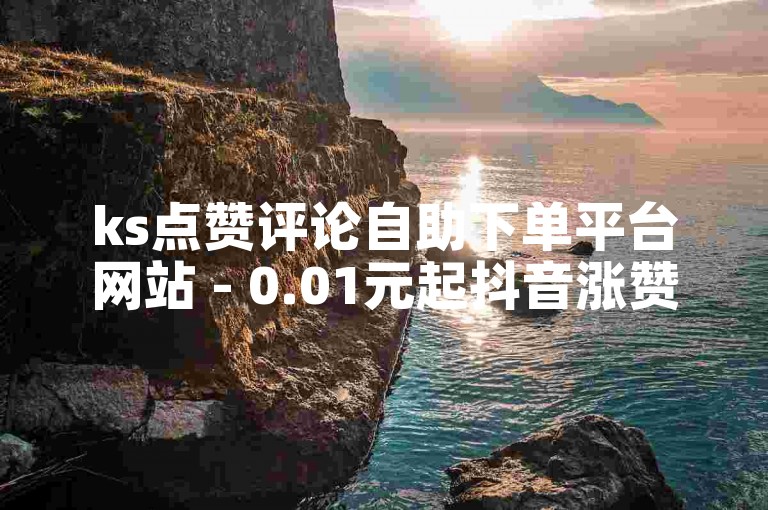 ks点赞评论自助下单平台网站 - 0.01元起抖音涨赞服务网站