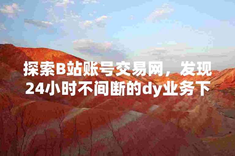 探索B站账号交易网，发现24小时不间断的dy业务下单便捷平台。