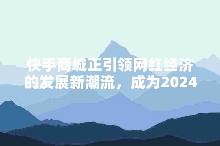 快手商城正引领网红经济的发展新潮流，成为2024年学习的典范。