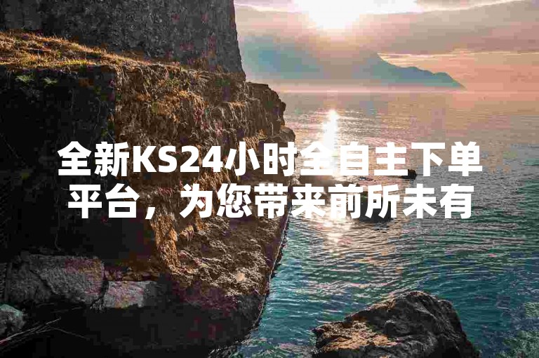 全新KS24小时全自主下单平台，为您带来前所未有的便捷购物体验。
