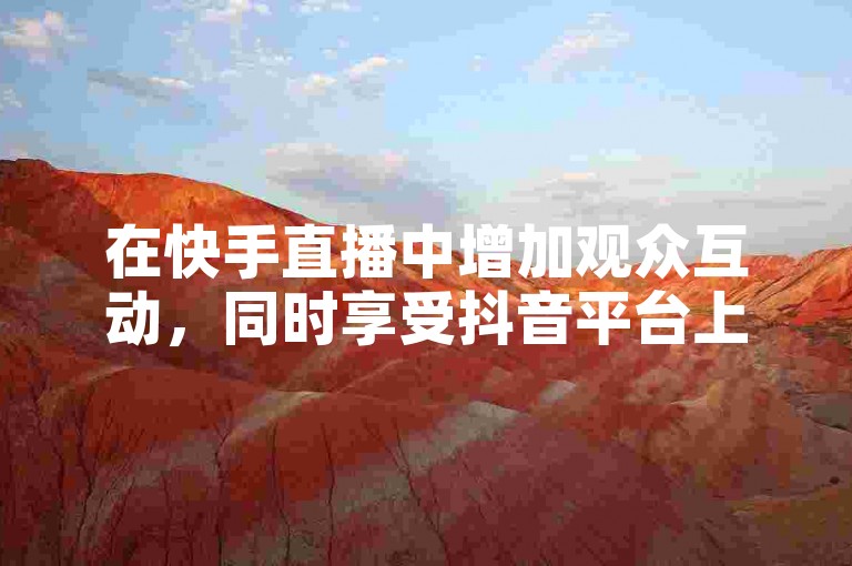 在快手直播中增加观众互动，同时享受抖音平台上免费获得的5000个点赞。