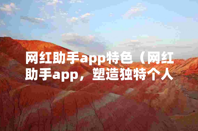网红助手app特色（网红助手app，塑造独特个人形象的得力工具！）