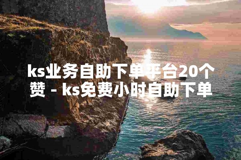 ks业务自助下单平台20个赞 - ks免费小时自助下单平台。
