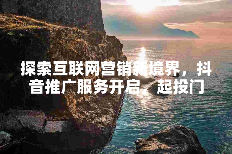 探索互联网营销新境界，抖音推广服务开启，起投门槛低至惊喜价 - 发现QQ会员优惠的秘密通道 - 尽在专业的抖音快手账号交易市场。